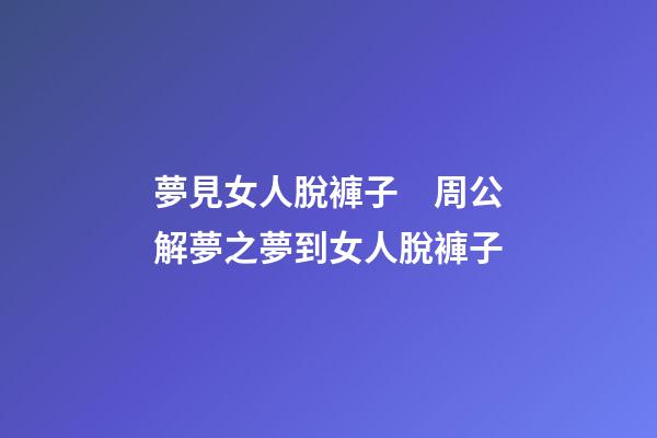 夢見女人脫褲子　周公解夢之夢到女人脫褲子